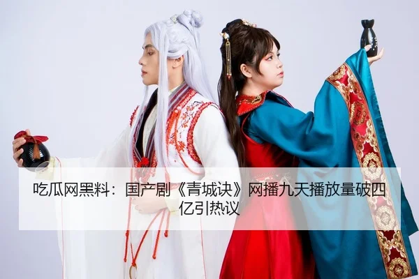 吃瓜网黑料：国产剧《青城诀》网播九天播放量破四亿引热议