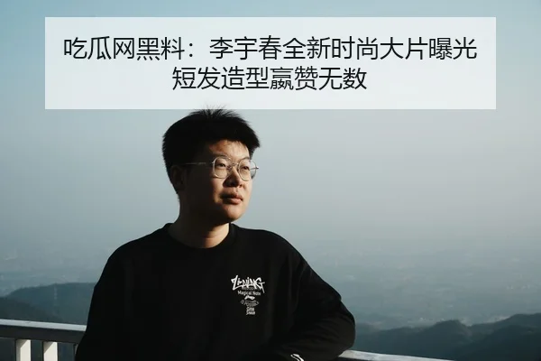 吃瓜网黑料：李宇春全新时尚大片曝光 短发造型嬴赞无数